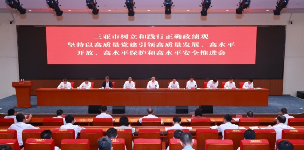 三亚市树立和践行正确政绩观，坚持以高质量党建引领高质量发展、高水平开放、高水平保护和高水平安全推进会召开